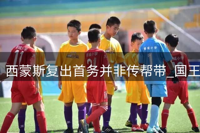 西蒙斯复出首务并非传帮带 国王对其角色有特殊安排